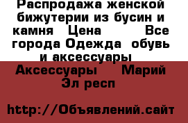 Распродажа женской бижутерии из бусин и камня › Цена ­ 250 - Все города Одежда, обувь и аксессуары » Аксессуары   . Марий Эл респ.